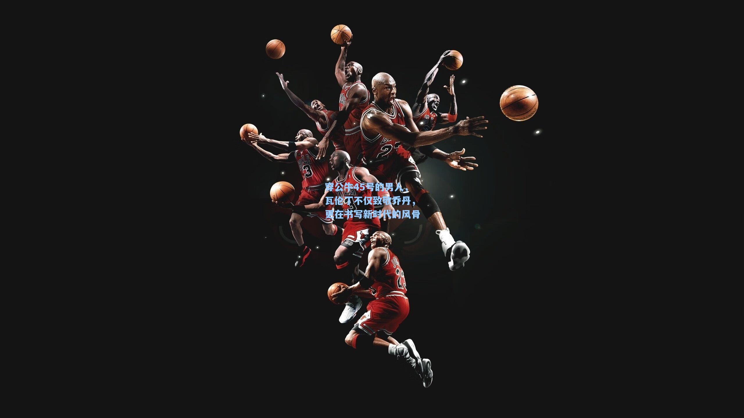 穿公牛45号的男人，瓦伦丁不仅致敬乔丹，更在书写新时代的风骨