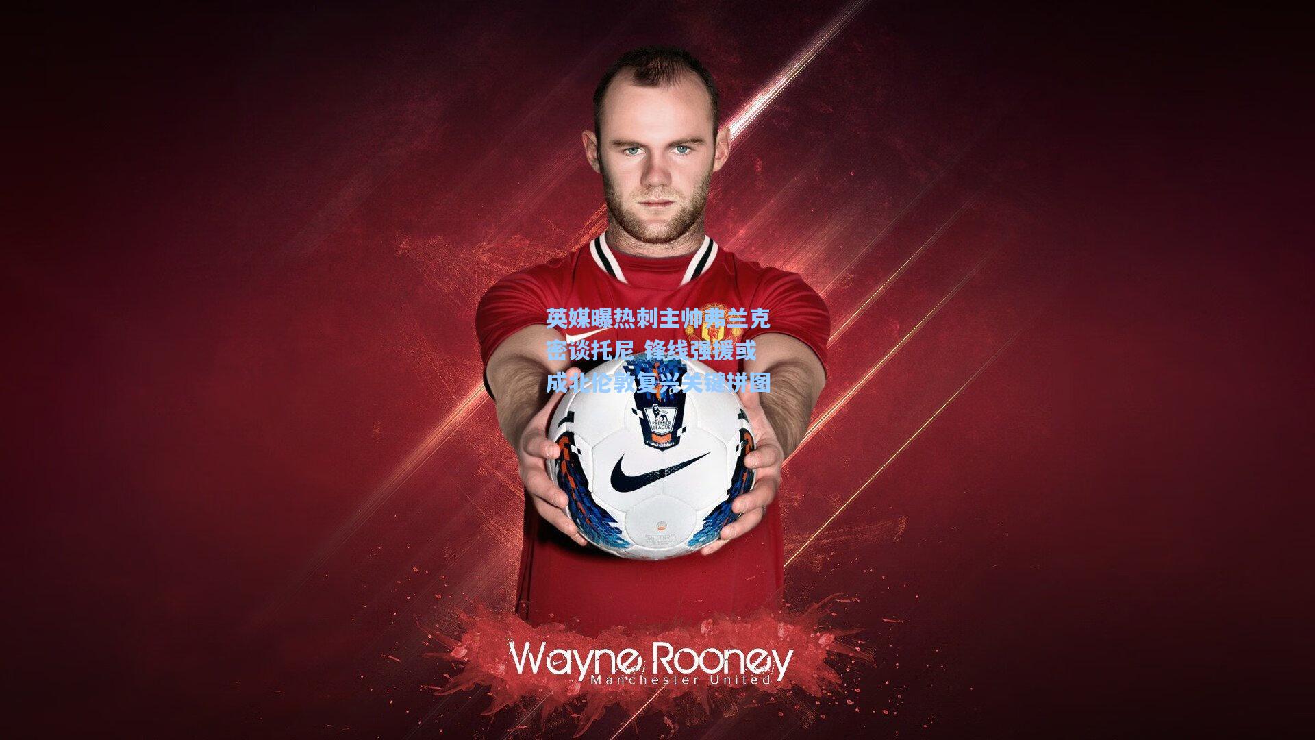 英媒曝热刺主帅弗兰克密谈托尼 锋线强援或成北伦敦复兴关键拼图