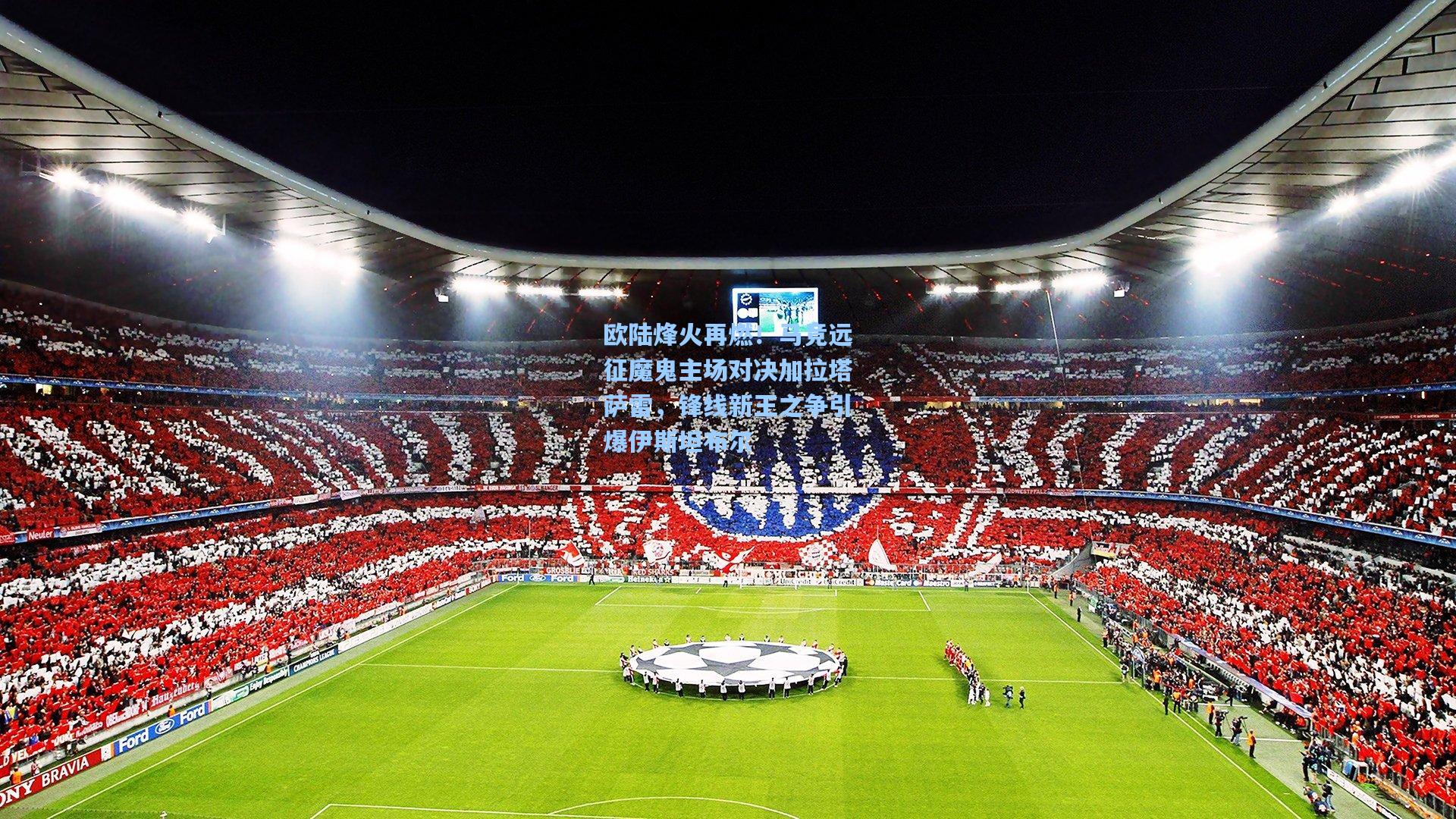 欧陆烽火再燃！马竞远征魔鬼主场对决加拉塔萨雷，锋线新王之争引爆伊斯坦布尔